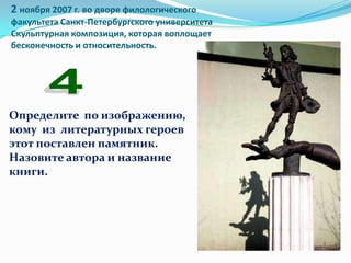 2 ноября 2007 г. во дворе филологического
факультета Санкт-Петербургского университета
Скульптурная композиция, которая воплощает
бесконечность и относительность.




Определите по изображению,
кому из литературных героев
этот поставлен памятник.
Назовите автора и название
книги.
 