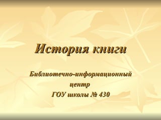 История книги
Библиотечно-информационный
          центр
      ГОУ школы № 430
 