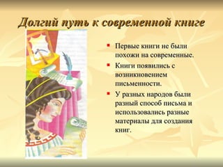 Долгий путь к современной книге
                 Первые книги не были
                  похожи на современные.
                 Книги появились с
                  возникновением
                  письменности.
                 У разных народов были
                  разный способ письма и
                  использовались разные
                  материалы для создания
                  книг.
 