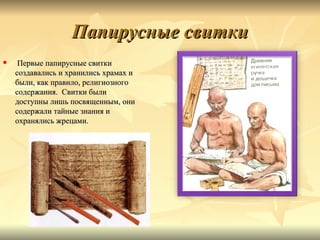 Папирусные свитки
    Первые папирусные свитки
    создавались и хранились храмах и
    были, как правило, религиозного
    содержания. Свитки были
    доступны лишь посвященным, они
    содержали тайные знания и
    охранялись жрецами.
 