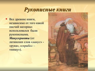 Рукописные книги
   Все древние книги,
    независимо от того какой
    писчий материал
    использовался были
    рукописными.
    Манускрипты (от
    латинских слов «манус» -
    «рука», «скрибо» –
    «пишу»).
 
