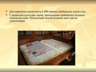    Для переписки одной книги в 500 страниц требовалось около года.
   С развитием культуры, науки, просвещения требовалось большое
    количество книг. Рукописный способ создания книг уже не
    удовлетворял
 