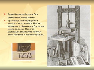    Первый печатный станок был
    деревянным в виде пресса.
   Гуттенберг также придумал и
    литеры – металлические бруски с
    выпуклым изображением буквы или
    цифры на конце. Из литер
    составляли целые слова, которые
    затем набирали в печатные формы.
 