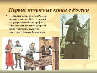 Первые печатные книги в России
   Первая печатная книга в России
    вышла в свет в 1564 г. в первой
    государственной типографии –
    Московском печатном дворе. И
    была отпечатана русским
    мастером Иваном Федоровым.
 