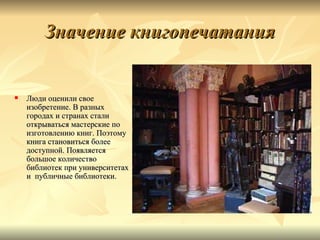 Значение книгопечатания


   Люди оценили свое
    изобретение. В разных
    городах и странах стали
    открываться мастерские по
    изготовлению книг. Поэтому
    книга становиться более
    доступной. Появляется
    большое количество
    библиотек при университетах
    и публичные библиотеки.
 
