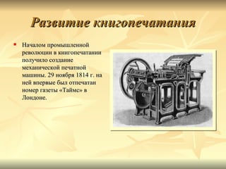 Развитие книгопечатания
   Началом промышленной
    революции в книгопечатании
    получило создание
    механической печатной
    машины. 29 ноября 1814 г. на
    ней впервые был отпечатан
    номер газеты «Таймс» в
    Лондоне.
 
