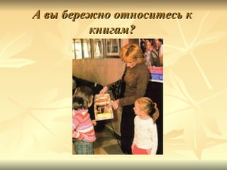 А вы бережно относитесь к
         книгам?
 