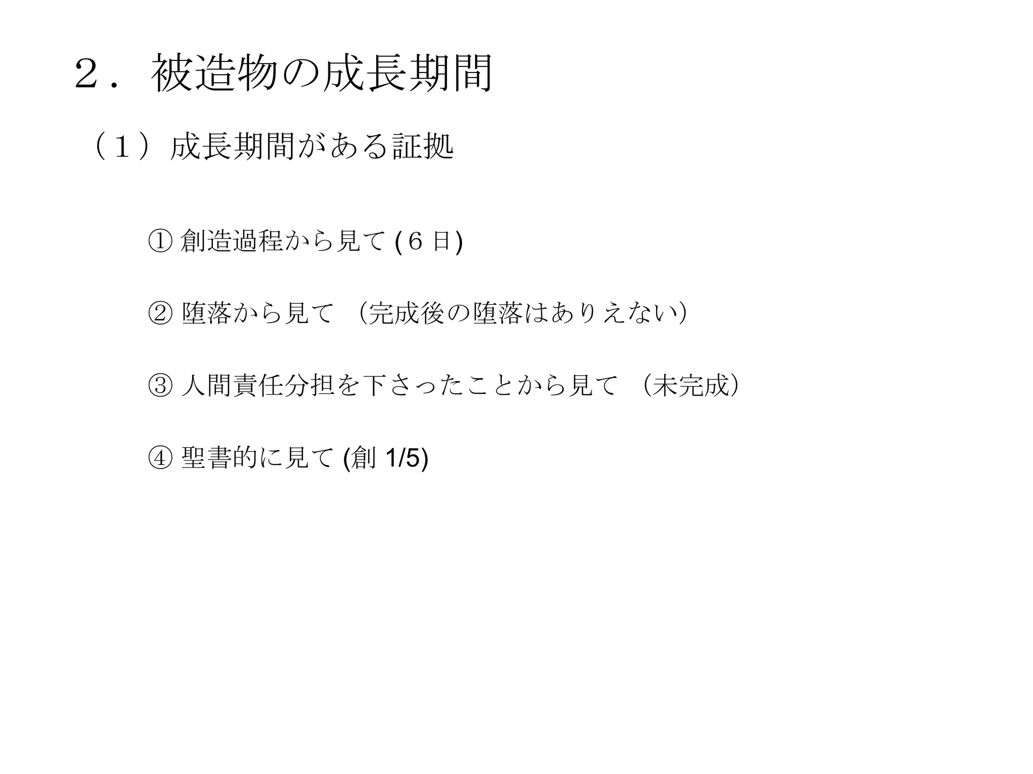 ２．被造物の成長期間
（１）成長期間がある証拠

  ① 創造過程から見て (６日)

  ② 堕落から見て （完成後の堕落はありえない）

  ③ 人間責任分担を下さったことから見て （未完成）

  ④ 聖書的に見て (創 1/5)
 