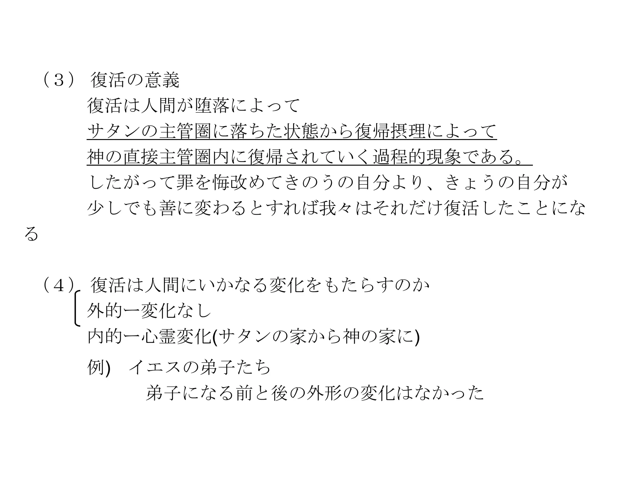 （３） 復活の意義
    復活は人間が堕落によって
    サタンの主管圏に落ちた状態から復帰摂理によって
    神の直接主管圏内に復帰されていく過程的現象である。
    したがって罪を悔改めてきのうの自分より、きょうの自分が
    尐しでも善に変わるとすれば我々はそれだけ復活したことにな
る

（４） 復活は人間にいかなる変化をもたらすのか
   外的ー変化なし
   内的ー心霊変化(サタンの家から神の家に)
   例) イエスの弟子たち
       弟子になる前と後の外形の変化はなかった
 