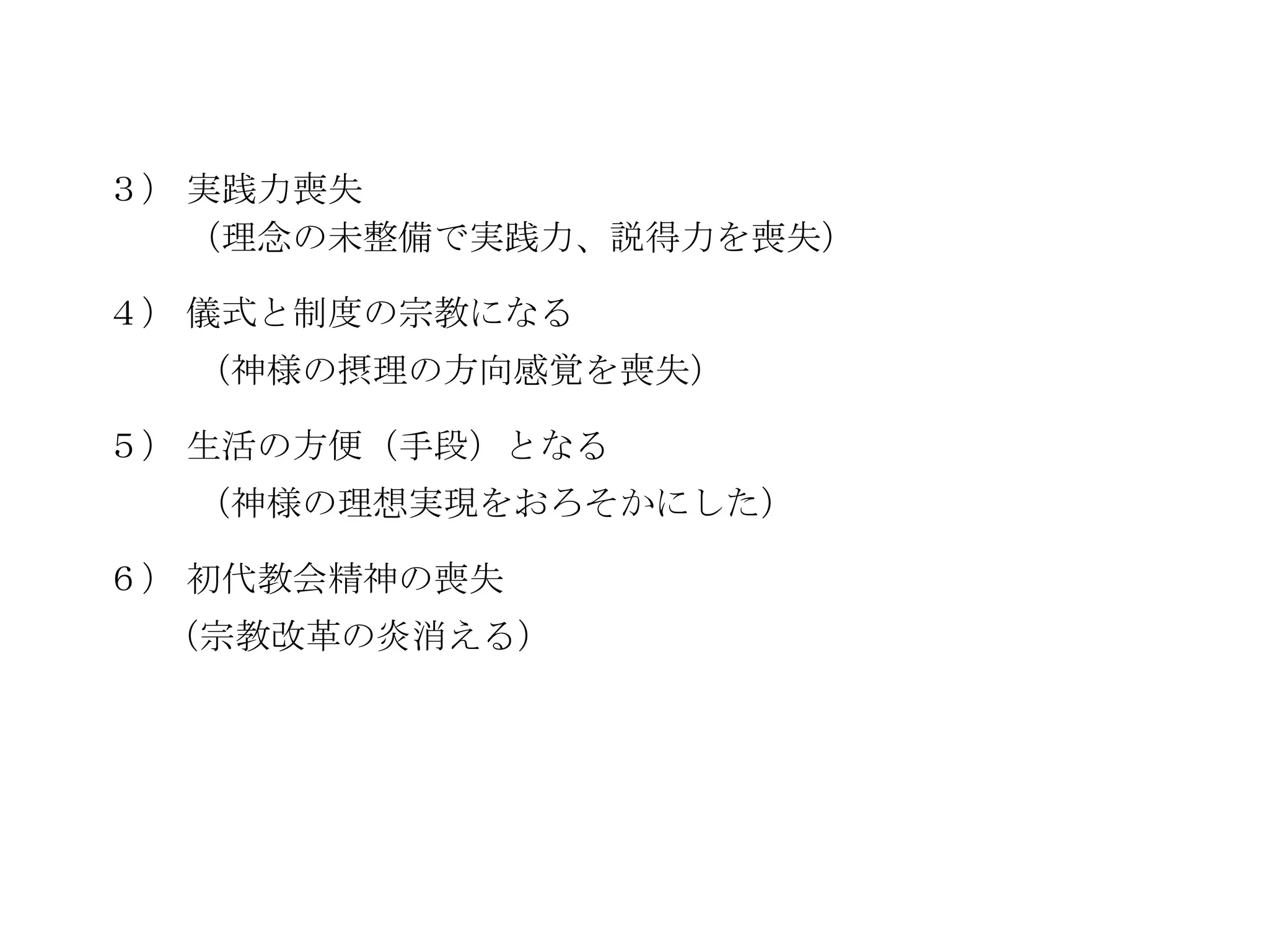 ３） 実践力喪失
   （理念の未整備で実践力、説得力を喪失）

４） 儀式と制度の宗教になる
  （神様の摂理の方向感覚を喪失）

５） 生活の方便（手段）となる
  （神様の理想実現をおろそかにした）

６） 初代教会精神の喪失
 （宗教改革の炎消える）
 