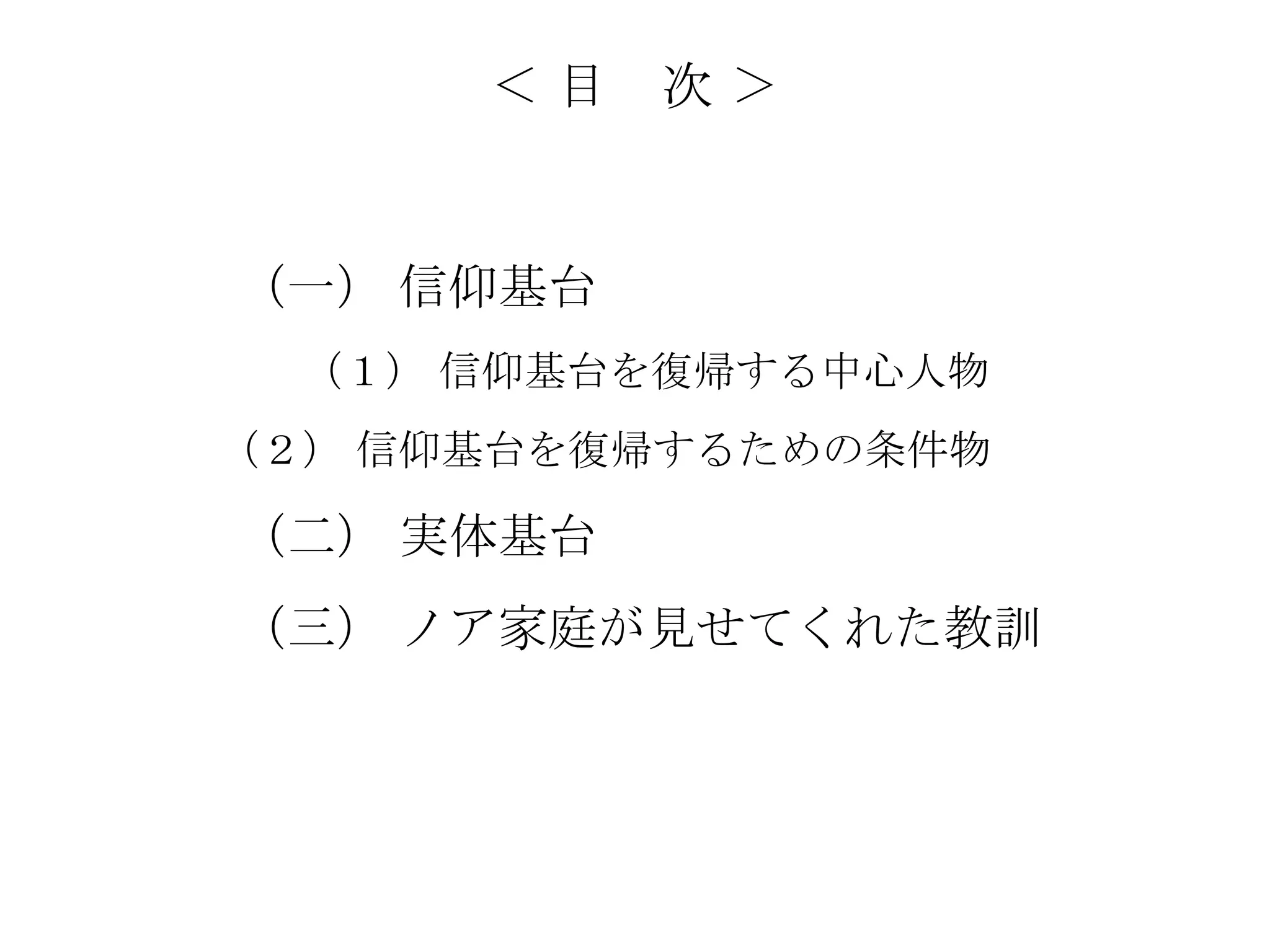 ＜目   次＞


（一） 信仰基台
  （１） 信仰基台を復帰する中心人物
（２） 信仰基台を復帰するための条件物

（二） 実体基台
（三） ノア家庭が見せてくれた教訓
 