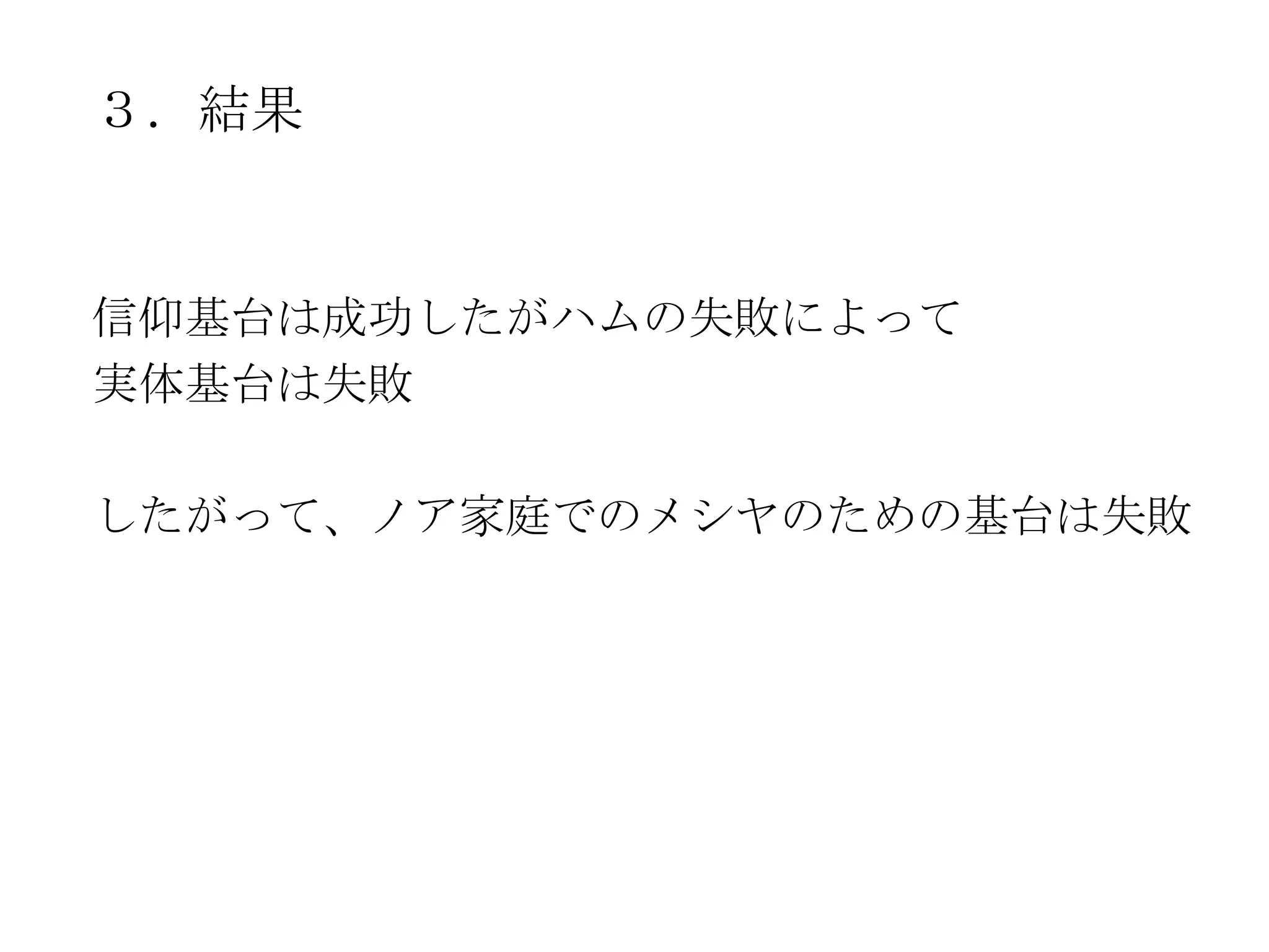 ３．結果


信仰基台は成功したがハムの失敗によって
実体基台は失敗

したがって、ノア家庭でのメシヤのための基台は失敗
 
