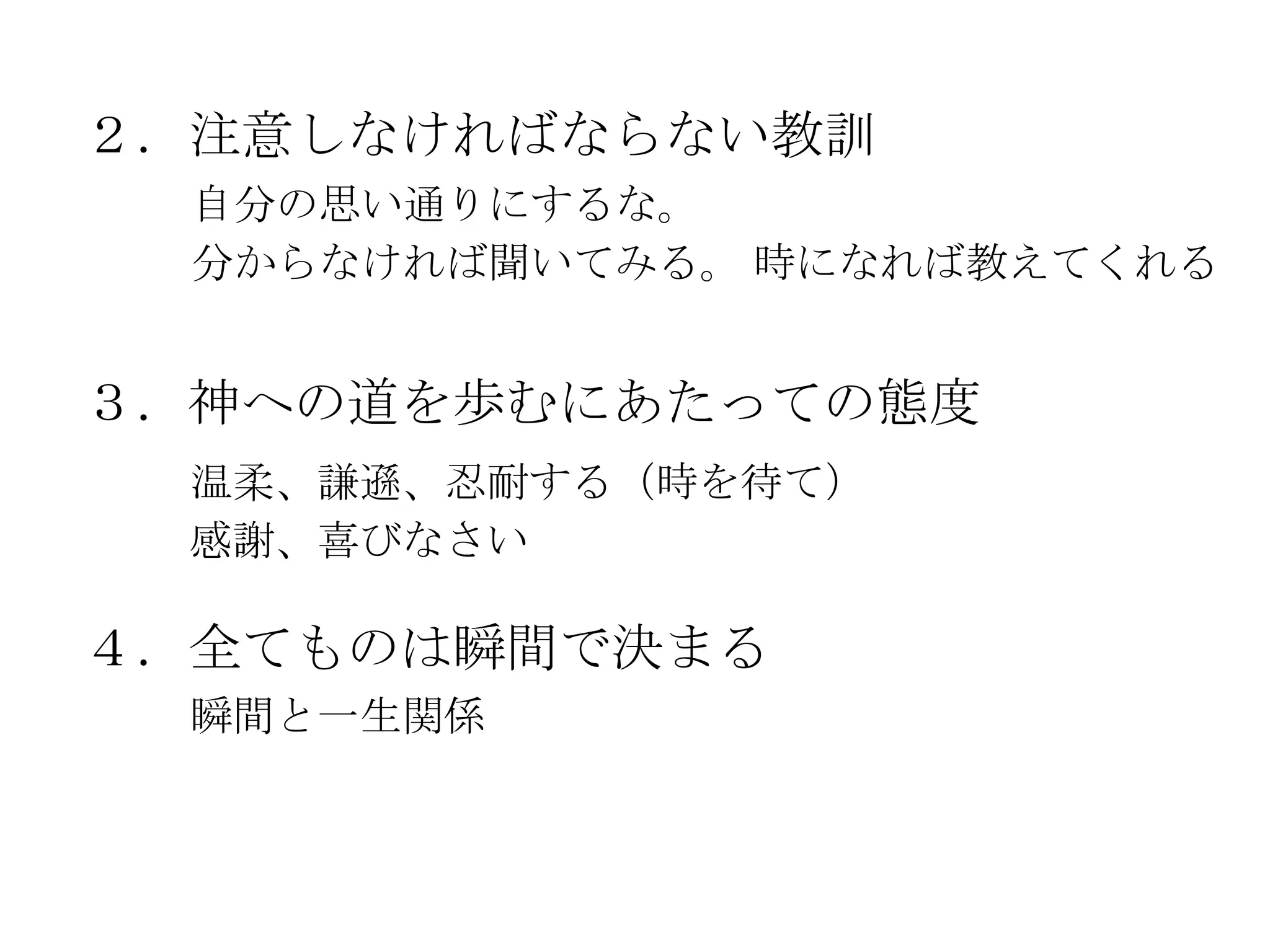 ２．注意しなければならない教訓
  自分の思い通りにするな。
  分からなければ聞いてみる。 時になれば教えてくれる


３．神への道を歩むにあたっての態度
  温柔、謙遜、忍耐する（時を待て）
  感謝、喜びなさい

４．全てものは瞬間で決まる
  瞬間と一生関係
 