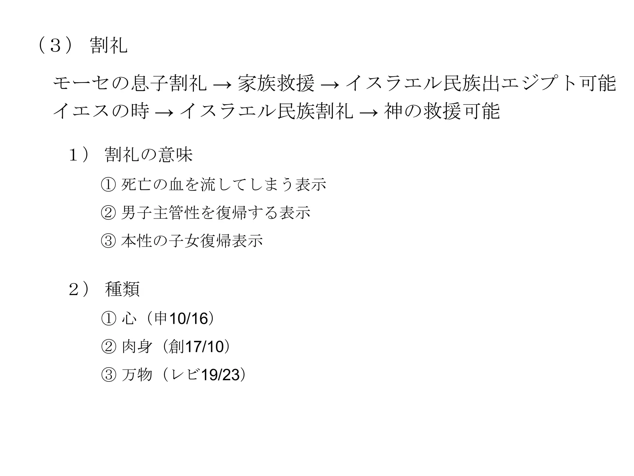 （３） 割礼
 モーセの息子割礼 → 家族救援 → イスラエル民族出エジプト可能
 イエスの時 → イスラエル民族割礼 → 神の救援可能

  １） 割礼の意味
    ① 死亡の血を流してしまう表示
    ② 男子主管性を復帰する表示
    ③ 本性の子女復帰表示


  ２） 種類
    ① 心（申10/16）
    ② 肉身（創17/10）
    ③ 万物（レビ19/23）
 