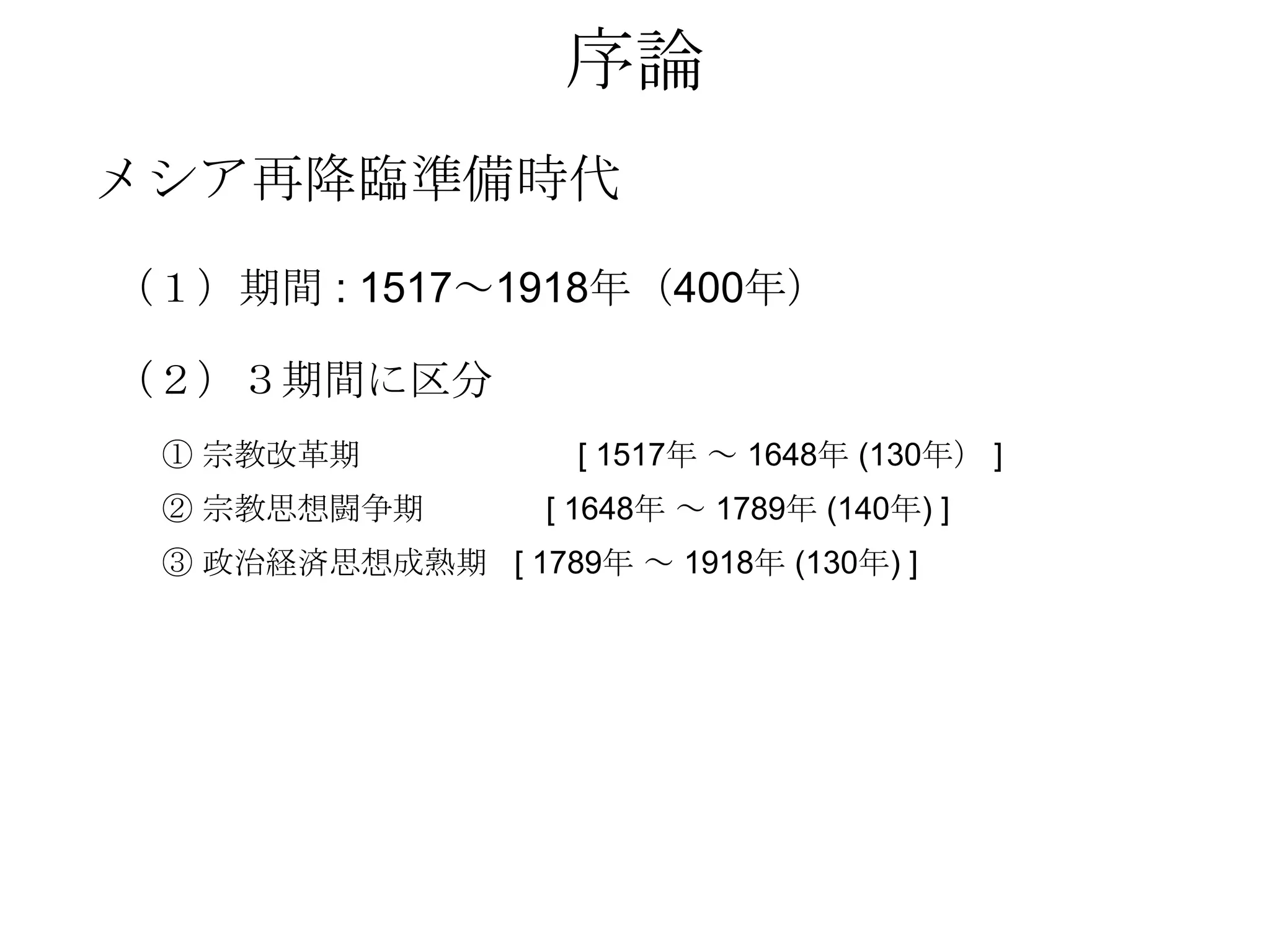序論
メシア再降臨準備時代
（１）期間 : 1517～1918年（400年）

（２）３期間に区分
 ① 宗教改革期            [ 1517年 ～ 1648年 (130年） ]
 ② 宗教思想闘争期         [ 1648年 ～ 1789年 (140年) ]
 ③ 政治経済思想成熟期 [ 1789年 ～ 1918年 (130年) ]
 