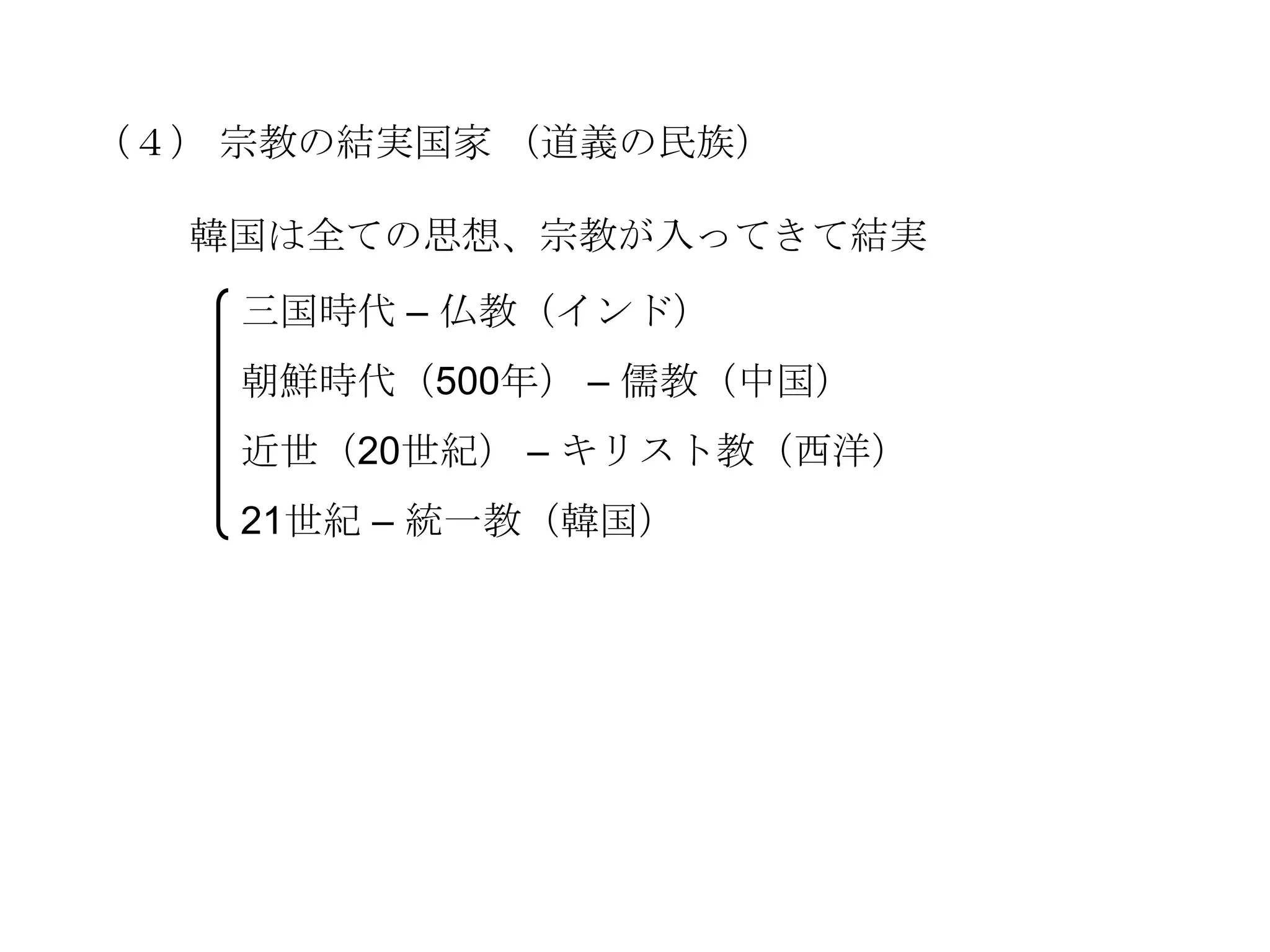 （４） 宗教の結実国家 （道義の民族）

  韓国は全ての思想、宗教が入ってきて結実
    三国時代 – 仏教（インド）
    朝鮮時代（500年） – 儒教（中国）
    近世（20世紀） – キリスト教（西洋）
    21世紀 – 統一教（韓国）
 