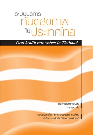 √–∫∫∫√‘°“√
   ∑—„ππµ ÿ¢¿“æ
        ª√–‡∑»‰∑¬
            ª√–™“™π‰∑¬
Oral health care system in Thailand




                              °Õß∑—πµ “∏“√≥ ÿ¢
                                     °√¡Õπ“¡—¬
             π—∫ πÿπ∑ÿπ„π°“√∑∫∑«π«√√≥°√√¡‚¥¬
                  ”π—°ß“πÀ≈—°ª√–°—π ÿ¢¿“æ·Ààß™“µ‘
 