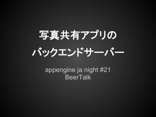 写真共有アプリの
バックエンドサーバー
 appengine ja night #21
       BeerTalk
 