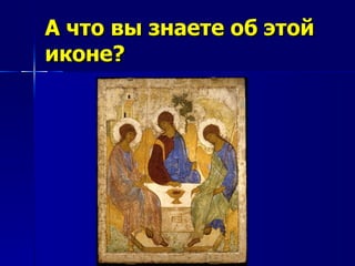 А что вы знаете об этой
иконе?
 