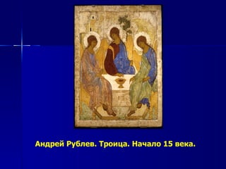 Андрей Рублев. Троица. Начало 15 века.
 
