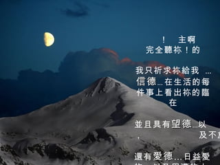 ！ 主啊
 完全聽祢！的

我只祈求祢給我 …
信德 … 在生活的每
件事上看出祢的臨
     在

並且具有 望德 …以
，        及不放

還有 愛德 …日益愛
 