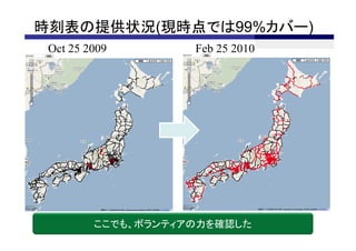 時刻表の提供状況(現時点では99%カバー)
 Oct 25 2009        Feb 25 2010




         ここでも、ボランティアの力を確認した
 