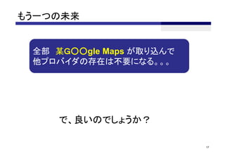 もう一つの未来


 全部 某Ｇ○○gle Maps が取り込んで
 他プロバイダの存在は不要になる。。。




     で、良いのでしょうか？

                          17
 