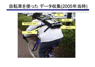 自転車を使った データ収集(2005年当時)
                          GPS


                                Stumbler

    WiFi Antenna / Card

                                  Note PC


          Battery
 
