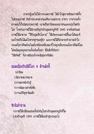 



              เราคงปฏิเสธไมไดวากระแส๶กาหลี ไดนําไปสูความนิยม๶กาหลีทั้ง
ในตัวคน๶กาหลี สินคาประเภทตางๆแฟชันการแตงกาย อาหาร ภาษารวมทั้ง
                                            ่
ความสนใจในวัฒนธรรม๶กาหลี กลายเปนคานิยมของเยาวชนและคนรุนใหมทั่ว
โลก ไทยกับ๶กาหลีใตตางเผชิญกับวิกฤตเศรษฐกิจป 2540 มาพรอมกันแต
๶กาหลีใตสามารถ ‘’ใชวิกฤตเปนโอกาส’’ ใหเกิดกระแส๶กาหลีขึ้นมาไดขณะที่
ของไทยเปนไดแคโวหารหรูๆของผูนํา และ๶กาหลีใตก็สามารถทําความเขาใจ
กระแสโลกาภิวัฒนจนโลดลิ่วเหนือวงคลื่นขณะที่ไทยถูกคลื่นกระแสโลกาภิวฒนโถม
                                                                    ั
ใสจนลมลุกคลุกคลานครั้งแลวครั้งเลา นี่คอสิ่งที่เรียกวา
                                          ื
‘’วิสยทัศน’’ ที่๶กาหลีคอนขางจะมีอยูมากทีเดียว
     ั                  

สอดคลองกับมิตโลก 8 ดานดังนี้
              ิ
      1.คานิยม
     2.มีความหลากหลาย
     3.การตระหนักรับรู
     4.การพัฒนาอยางยั่งยืน
     5.การแกปญหาขัดแยง

หัวขอคําถาม
    1.๶กาหลีใตเปลี่ยนแปลงครั้งสําคัญในชวงวิกฤตเศรษฐกิจปใด
    2.ชวงวิกฤตป 2540 ๶กาหลีใตตองเขาสูระบบอะไร


 