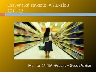 Ερευνητική εργασία Α΄Λυκείου
2011-12




         Με το 1ο ΓΕΛ Θέρμης – Θεσσαλονίκη
 