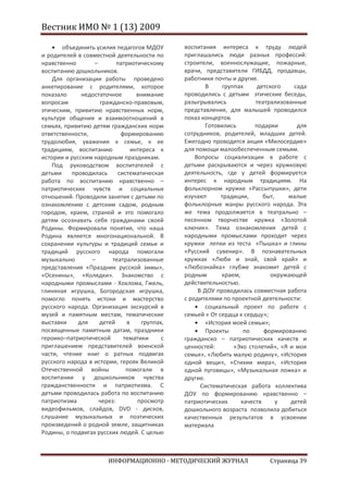 Вестник ИМО № 1 (13) 2009

       объединить усилия педагогов МДОУ        воспитания интереса к труду людей
и родителей в совместной деятельности по       приглашались люди разных профессий:
нравственно       –        патриотическому     строители, военнослужащие, пожарные,
воспитанию дошкольников.                       врачи, представители ГИБДД, продавцы,
    Для организации работы проведено           работники почты и другие.
анкетирование с родителями, которое                    В     группах     детского    сада
показало      недостаточное       внимание     проводились с детьми этические беседы,
вопросам            гражданско-правовым,       разыгрывались            театрализованные
этическим, привитию нравственных норм,         представления, для малышей проводился
культуре общения и взаимоотношений в           показ концертов.
семьях, привитию детям гражданских норм                Готовились       подарки       для
ответственности,            формированию       сотрудников, родителей, младших детей.
трудолюбия, уважения к семье, к ее             Ежегодно проводится акция «Милосердие»
традициям, воспитанию           интереса к     для помощи малообеспеченным семьям.
истории и русским народным праздникам.             Вопросы социализации в работе с
    Под руководством воспитателей с            детьми раскрываются и через кружковую
детьми    проводилась      систематическая     деятельность, где у детей формируется
работа по воспитанию нравственно –             интерес к народным традициям. На
патриотических чувств и социальных             фольклорном кружке «Рассыпушки», дети
отношений. Проводили занятия с детьми по       изучают      традиции,      быт,    малые
ознакомлению с детским садом, родным           фольклорные жанры русского народа. Эта
городом, краем, страной и это помогало         же тема продолжается в театрально –
детям осознавать себя гражданами своей         песенном творчестве кружка «Золотой
Родины. Формировали понятия, что наша          ключик». Тема ознакомления детей с
Родина является многонациональной. В           народными промыслами проходит через
сохранении культуры и традиций семьи и         кружки лепки из теста «Пышка» и глины
традиций русского народа помогали              «Русский сувенир». В познавательных
музыкально       –       театрализованные      кружках «Люби и знай, свой край» и
представления «Праздник русской зимы»,         «Любознайка» глубже знакомит детей с
«Осенины», «Колядки». Знакомство с             родным       краем,            окружающей
народными промыслами - Хохлома, Гжель,         действительностью.
глиняная игрушка, Богородская игрушка,              В ДОУ проводилась совместная работа
помогло понять истоки и мастерство             с родителями по проектной деятельности:
русского народа. Организация экскурсий в               социальный проект по работе с
музей и памятным местам, тематические          семьей « От сердца к сердцу»;
выставки     для    детей     в     группах,           «История моей семьи»;
посвященные памятным датам, праздники                  Проекты      по     формированию
героико–патриотической       тематики      с   гражданско – патриотических качеств и
приглашением представителей воинской           ценностей:        «Эхо столетий», «Я и моя
части, чтение книг о ратных подвигах           семья», «Любить малую родину», «История
русского народа в истории, героях Великой      одной вещи», «Стихии мира», «История
Отечественной войны           помогали в       одной пуговицы», «Музыкальная ложка» и
воспитании у дошкольников чувства              другие.
гражданственности и патриотизма. С                   Систематическая работа коллектива
детьми проводилась работа по воспитанию        ДОУ по формированию нравственно –
патриотизма         через:        просмотр     патриотических      качеств      у   детей
видеофильмов, слайдов, DVD - дисков,           дошкольного возраста позволила добиться
слушание музыкальных и поэтических             качественных результатов в усвоении
произведений о родной земле, защитниках        материала
Родины, о подвигах русских людей. С целью



                        ИНФОРМАЦИОННО - МЕТОДИЧЕСКИЙ ЖУРНАЛ                 Страница 39
 