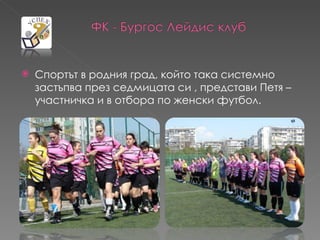    Спортът в родния град, който така системно
    застъпва през седмицата си , представи Петя –
    участничка и в отбора по женски футбол.
 