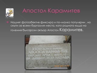    Нашият фотообектив фиксира и по–малко популярни , но
    скъпи за всеки бургазлия места, като родната къща на
    големия български актьор Апостол Карамитев.
 