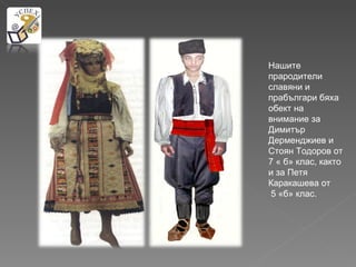 Нашите
прародители
славяни и
прабългари бяха
обект на
внимание за
Димитър
Дерменджиев и
Стоян Тодоров от
7 « б» клас, както
и за Петя
Каракашева от
 5 «б» клас.
 