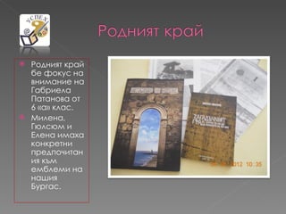  Родният край
  бе фокус на
  внимание на
  Габриела
  Патанова от
  6 «а» клас.
 Милена,
  Гюлсюм и
  Елена имаха
  конкретни
  предпочитан
  ия към
  емблеми на
  нашия
  Бургас.
 