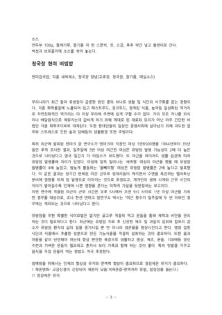 소스
연두부 100g, 들깨가루, 들기름 각 한 스푼씩, 잣, 소금, 후추 약간 넣고 블렌더로 간다.
버섯과 브로콜리에 소스를 섞어 놓는다.


청국장 현미 비빔밥

현미잡곡밥, 각종 새싹채소, 청국장 양념(고추장, 청국장, 참기름, 매실소스)




우리나라가 최근 들어 유방암이 급증한 원인 중의 하나로 생활 및 식단의 서구화를 꼽는 경향이
다. 각종 화학물질에 노출되어 있고 패스트푸드, 정크푸드, 정제된 식품, 농약등 일상화된 먹거리
로 자연친화적인 먹거리는 더 이상 우리에 주변에 쉽게 구할 수가 없다. 거의 모든 끼니를 외식
이나 배달음식으로 채워지는데 값싸게 하기 위해 제대로 된 재료와 요리가 아닌 아주 간단한 비
법인 각종 화학조미료로 대체된다. 또한 현대인들의 일상인 경쟁사회에 살아남기 위해 과도한 업
무와 스트레스로 인한 술과 담배등의 생활환경 또한 주범이다.


특히 최근에 발표된 덴마크 암 연구소가 덴마크의 직장인 여성 1만8500명을 1964년부터 35년
동안 추적 조사한 결과, 일주일에 3번 이상 야근한 여성은 유방암 발병 가능성이 2배 더 높은
것으로 나타났다고 영국 일간지 더 타임스가 보도했다. 또 야근을 하더라도 생활 습관에 따라
유방암 발병률에 차이가 있었다. 아침에 일찍 일어나는 `새벽형` 여성이 야근을 했을 때 유방암
발병률이 4배 높았고, 밤늦게 활동하는 `올빼미형` 여성은 유방암 발병률은 2배 높다고 발표했
다. 이 같은 결과는 장기간 반복된 야간 근무로 생체리듬이 깨지면서 수면을 촉진하는 멜라토닌
분비에 영향을 미쳐 암 발병으로 이어지는 것으로 추정되고, 개개인의 생체 시계와 근무 시간의
차이가 벌어질수록 인체에 나쁜 영향을 준다는 의학적 가설을 뒷받침하는 보고이다.
이번 연구에 적용된 야근의 근무 시간은 오후 5시에서 오전 9시 사이로 1년 이상 야근을 지속
한 경우를 대상으로, 조나 한센 덴마크 암연구소 박사는 "야근 횟수가 일주일에 두 번 이하인 경
우에는 제외되는 것으로 나타났다고 한다.


유방암을 위한 특별한 식이요법은 없지만 골고루 적절히 먹고 운동을 통해 체력과 비만을 관리
하는 것이 필요하다고 한다. 최근에는 유방암 치료 후 신선한 채소 및 과일의 섭취와 칼로리 감
소가 유방암 환자의 삶의 질을 증가시킬 뿐 만 아니라 생존율을 향상시킨다고 한다. 영양 잡힌
식단과 식품에서 추출한 성분으로 만든 기능식품을 적절히 섭취하는 것이 중요하다. 또한 몸과
마음을 같이 단련해야 하는데 항상 편안한 복장으로 생활하고 명상, 체조, 운동, 108배등 정신
수련과 가벼운 운동이 필요하고 혼자서 보다 가족과 함께 하는 것이 좋다. 특히 텃밭을 가꾸고
음식을 직접 만들어 먹는 방법도 적극 추천한다.


암예방을 위해서는 인체의 항상성 유지와 면역력 향상이 중요하므로 정상체온 유지가 중요하다.
! 체온변화- 교감신경이 긴장되어 체온이 낮음:저체온증-면역저하 유발, 암성장을 돕는다.)
!! 정상체온 유지




                           - 3 -
 