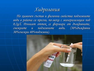 Хидрология
   По химичен състав и физични свойства подземните
води в района са пресни, по-меки с минерализация под
0,2g/l. Речният отток се формира от дъждовните,
снежните и подземните води. (30%дъждовни
30%снежни 40%подземни).
 