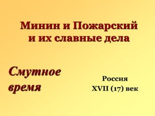 Минин и Пожарский
  и их славные дела


Смутное      Россия
время      XVII (17) век
 