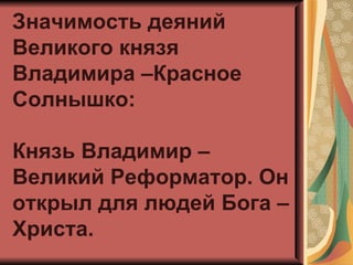 Значимость деяний
Великого князя
Владимира –Красное
Солнышко:

Князь Владимир –
Великий Реформатор. Он
открыл для людей Бога –
Христа.
 