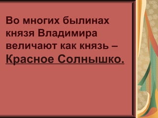 Во многих былинах
князя Владимира
величают как князь –
Красное Солнышко.
 