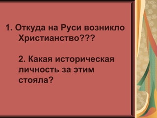 1. Откуда на Руси возникло
   Христианство???

  2. Какая историческая
  личность за этим
  стояла?
 