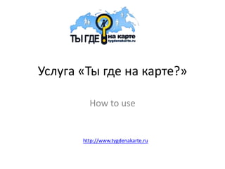 Услуга «Ты где на карте?»

         How to use


       http://www.tygdenakarte.ru
 