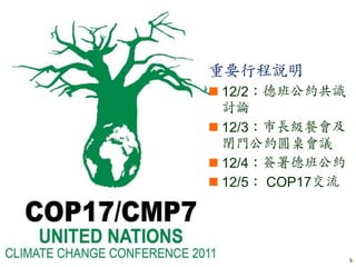 重要行程說明
 12/2：德班公約共識
  討論
 12/3：市長級餐會及
  閉門公約圓桌會議
 12/4：簽署德班公約
 12/5： COP17交流




                  9
 