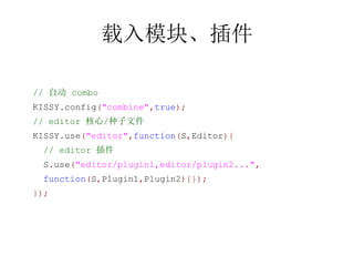 ģ顢

// Զ combo
KISSY.config("combine",true);
// editor /ļ
KISSY.use("editor",function(S,Editor){
 // editor 
 S.use("editor/plugin1,editor/plugin2...",
 function(S,Plugin1,Plugin2){});
});
 