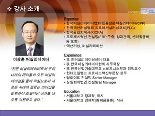  강사 소개                                                             Company Logo

                                                Expertise
                                                • 한국퍼실리테이터협회 인증전문퍼실리테이터(CPF)
                                                • 한국액션러닝협회 프로페셔널러닝코치(PLC)
                                                • 한국공인회계사(KICPA)
                                                • 프로세스혁신 컨설팅(ERP 구축, 성과관리, 센터집중화
                                                  등 포함)
                                                • 액션러닝, 퍼실리테이션

                                                Experience
             이상훈 퍼실리테이터                         • 現 ㈜퍼실리테이션센터 대표
                                                • 現 한국퍼실리테이터협회 사무국장
          “전문 퍼실리테이터로서 우리                       • 現 한국산업기술대학교 e-비즈니스학과 겸임교수
                                                • 현대오일뱅크 프로세스혁신부문장 상무
          나라의 리더들이 모두 퍼실리
                                                • 딜로이트 컨설팅 Senior Manager
          테이션을 몸에 익힘으로써 새                       • 삼일회계법인 컨설팅팀 Manager
          로운 시대에 걸맞는 리더십을
                                                Education
          발휘하여 초월적인 성과를 내
                                                • 서울대학교 경제학, 학사
          도록 지원하고 싶다.”                          • 서울대학교 경제학(화폐금융론), 석사


Copyright © by ARTCOM PT All rights reserved.
 