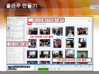 콜라주 만들기                                                              Company Logo




                                                 4번 사진 콜라주만들기 클릭




                                                2번 첫번째 사진 클릭

               1번 사진폴더 클릭




                                                               3번 Shift+마지막 사진 클릭



Copyright © by ARTCOM PT All rights reserved.
 