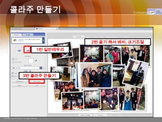 콜라주 만들기                                                    Company Logo




                                                      2번 끌기 해서 배치, 크기조절
                                           1번 일반테두리




                          3번 콜라주 만들기




Copyright © by ARTCOM PT All rights reserved.
 