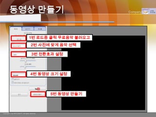 동영상 만들기                                              Company Logo




                                   1번 로드중 클릭 무료음악 불러오고
                                      2번 사진에 맞게 음악 선택

                                      3번 전환효과 설정




                                     4번 동영상 크기 설정




                                                5번 동영상 만들기



Copyright © by ARTCOM PT All rights reserved.
 