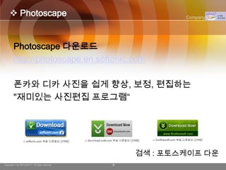  Photoscape                                           Company Logo




        Photoscape 다운로드
        http://photoscape.en.softonic.com

        폰카와 디카 사진을 쉽게 향상, 보정, 편집하는
        "재미있는 사진편집 프로그램“




                                                    검색 : 포토스케이프 다운
Copyright © by ARTCOM PT All rights reserved.   5
 