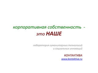 корпоративная собственность -
         это НАШЕ

        лаборатория гуманитарных технологий
                       и социальных инноваций

                               КОНТАКТИВА
                             www.kontaktiva.ru
 